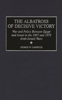 Albatross of Decisive Victory: War and Policy Between Egypt and Israel in the 1967 and 1973 Arab-Israeli Wars