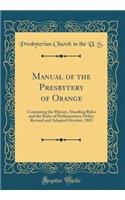 Manual of the Presbytery of Orange: Containing the History, Standing Rules and the Rules of Parliamentary Order; Revised and Adopted October, 1882 (Classic Reprint)