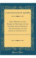 First Report of the Board of Trustees of the General State Hospital for the Insane, of the State of Connecticut: Presented to the General Assembly, at Its Session in May, 1867 (Classic Reprint): Presented to the General Assembly, at Its Session in May, 1867 (Classic Reprint)