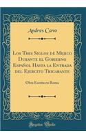 Los Tres Siglos de Mejico Durante El Gobierno EspaÃ±ol Hasta La Entrada del Ejercito Trigarante: Obra Escrita En Roma (Classic Reprint)