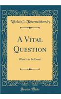 A Vital Question: What Is to Be Done? (Classic Reprint)