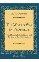 The World War in Prophecy: The Downfall of the Kaiser and the End of the Dispensation (Classic Reprint)