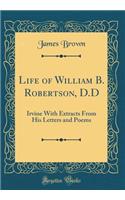 Life of William B. Robertson, D.D: Irvine with Extracts from His Letters and Poems (Classic Reprint)