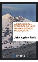 A Biographical Sketch of the Late William George Maton, M. D.