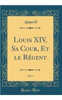 Louis XIV, Sa Cour, Et le Régent, Vol. 1 (Classic Reprint)