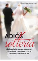 Adios Solteria: Guia Practica de Como Conocer, Conquistar Y Casarse Con El Hombre Que Mereces No Importa Tu Edad