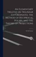 Elementary Treatise on Trilinear Co-ordinates, the Method of Reciprocal Polars, and the Theory of Projections