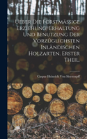 Ueber die forstmässige Erziehung, Erhaltung und Benutzung der vorzüglichsten inländischen Holzarten. Erster Theil.