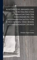 Ausführliche Abhandlung Von Dem Rechten Gebrauche Und Der Einsehránkung Des Sogenannten Satzes Vom Zureichenden, Oder Besser, Determinirenden Grunde