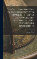 Der Gau Leomerike Und Der Archidiakonat Von Emmerich in Seiner Ursprünglichen Ausdehnung Und Kirchlichen Einrichtung