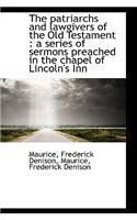 The Patriarchs and Lawgivers of the Old Testament: A Series of Sermons Preached in the Chapel of Li: A Series of Sermons Preached in the Chapel of Li