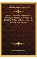 Report Of Special Committee To Investigate The Indian Problem Of The State Of New York, Appointed By The Assembly Of 1888 (1915): (English)
