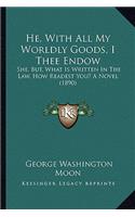 He, with All My Worldly Goods, I Thee Endow: She, But, What Is Written in the Law, How Readest You? a Novel (1890)