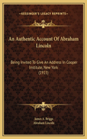 An Authentic Account Of Abraham Lincoln: Being Invited To Give An Address In Cooper Institute, New York (1915)