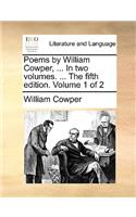 Poems by William Cowper, ... in Two Volumes. ... the Fifth Edition. Volume 1 of 2