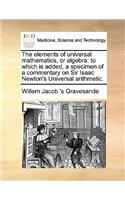 The elements of universal mathematics, or algebra: to which is added, a specimen of a commentary on Sir Isaac Newton's Universal arithmetic.