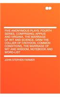 Five Anonymous Plays. Fourth Series, Comprising; Appius and Virginia, the Marriage of Wit and Science, Grim the Collier of Croydon, Common Conditions, the Marriage of Wit and Wisdom, Notebook and Word-List: (English)