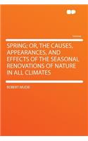 Spring; Or, the Causes, Appearances, and Effects of the Seasonal Renovations of Nature in All Climates