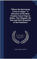 Where the Sportsman Loves to Linger. A Narrative of the Most Popular Canoe Trips in Maine. The Allagash, the East and West Branches of the Penobscot