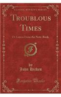 Troublous Times: Or Leaves from the Note-Book (Classic Reprint)