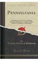 Pennsylvania: A Reading List for the Use of Schools with Special Reference to Indian Warfare and the Local History of Pittsburgh (Classic Reprint): A Reading List for the Use of Schools with Special Reference to Indian Warfare and the Local History of Pittsburgh (Classic Reprint)