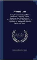 Proverb Lore: Being A Historical Study Of The Similarities, Contrasts, Topics, Meanings, And Other Facets Of Proverbs, Truisms, And Pithy Sayings, As Expressed By