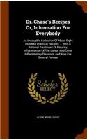 Dr. Chase's Recipes Or, Information For Everybody: An Invaluable Collection Of About Eight Hundred Practical Recipes ... With A Rational Treatment Of Pleurisy, Inflammation Of The Lungs, And Other In