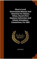 Shaw's Local Government Manual And Directory For Unions, Urban, Rural & Port Sanitary Authorities And School Attendance Committees, For 1883