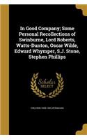 In Good Company; Some Personal Recollections of Swinburne, Lord Roberts, Watts-Dunton, Oscar Wilde, Edward Whymper, S.J. Stone, Stephen Phillips