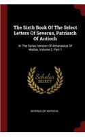 The Sixth Book of the Select Letters of Severus, Patriarch of Antioch: In the Syriac Version of Athanasius of Nisibis, Volume 2, Part 1