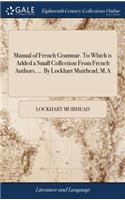 Manual of French Grammar. to Which Is Added a Small Collection from French Authors, ... by Lockhart Muirhead, M.a