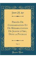 Procï¿½s de Condamnation Et de Rï¿½habilitation de Jeanne d'Arc, Dite La Pucelle, Vol. 1 (Classic Reprint)