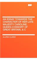 An Essay Towards the Character of Her Late Majesty Caroline, Queen-Consort of Great Britain, & C