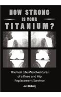 How Strong Is Your Titanium: The Real Life Misadventures of a Knee and Hip Replacement Survivor(English)