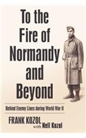 To the Fire of Normandy and Beyond: Behind Enemy Lines During World War II