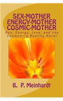 Sex-Mother Energy-Mother Cosmic-Mother: Sex, Energy, Love, and Cosmos?a Reality Novel