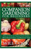 Companion Gardening for Beginners: How to Grow an Organic Food Garden with Minimal Effort and Maximum Yield