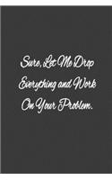 Sure, Let Me Drop Everything and Work On Your Problem.