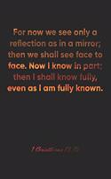 1 Corinthians 13: 12 Notebook: For now we see only a reflection as in a mirror; then we shall see face to face. Now I know in part; then I shall know fully, e: 1 Cori