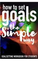 How To Set Goals The Simple Way Goal Setting Workbook For Students: The Ultimate Step By Step Guide for Students on how to Set Goals and Achieve Personal Success!