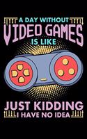 A Day Without Video Games Is Like Just Kidding I Have No Idea: Video games funny with saying lined notebook great birthday gift for anybody who loves gaming and fun