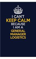 I Can't Keep Calm Because I Am A General Manager Logistics