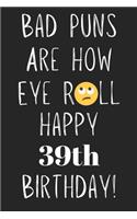 Bad Puns Are How Eye Roll Happy 39th Birthday: Funny Pun 39th Birthday Card Quote Journal / Notebook / Diary / Greetings / Appreciation Gift (6 x 9 - 110 Blank Lined Pages)