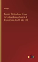 Revidirte Städteordnung für das Herzogthum Braunschweig: d. d. Braunschweig, den 19. März 1850
