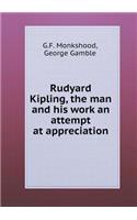 Rudyard Kipling, the man and his work an attempt at appreciation
