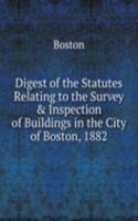 Digest of the Statutes Relating to the Survey & Inspection of Buildings in the City of Boston, 1882