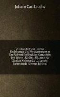 Zweihundert Und Funfzig Entdekungen Und Verbesserungen in Der Farberei Und Drukerei Gemacht in Den Jahren 1828 Bis 1839. Auch Als Zweiter Nachtrag Zu J.C. Leuchs Farbenkunde (German Edition)