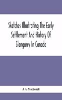 Sketches Illustrating The Early Settlement And History Of Glengarry In Canada