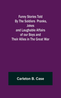 Funny Stories Told By The Soldiers Pranks, Jokes and Laughable Affairs of our Boys and theirAllies in the Great War