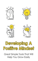 Developing A Positive Mindset: Great Simple Tools That Will Help You Grow Easily: The Mindset Book